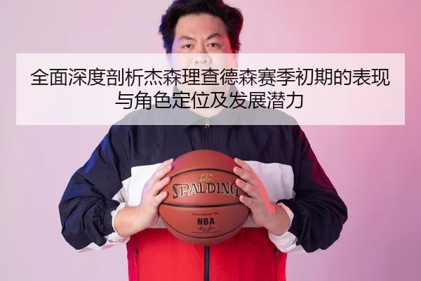 全面深度剖析杰森理查德森赛季初期的表现与角色定位及发展潜力