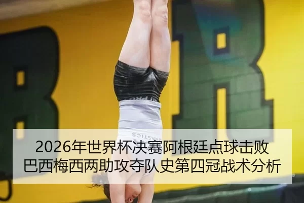 2026年世界杯决赛阿根廷点球击败巴西梅西两助攻夺队史第四冠战术分析