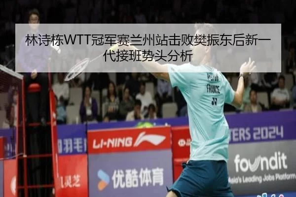 林诗栋WTT冠军赛兰州站击败樊振东后新一代接班势头分析