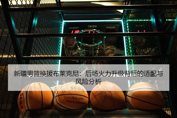 新疆男篮换援布莱克尼：后场火力升级背后的适配与风险分析